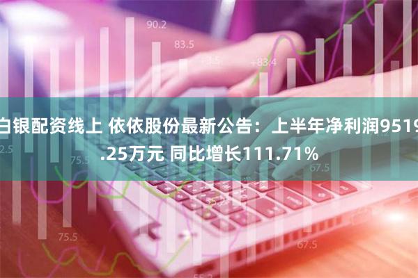 白银配资线上 依依股份最新公告：上半年净利润9519.25万元 同比增长111.71%