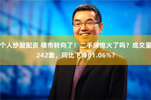 个人炒股配资 楼市转向了！二手房熄火了吗？成交量242套，同比下降61.06%？