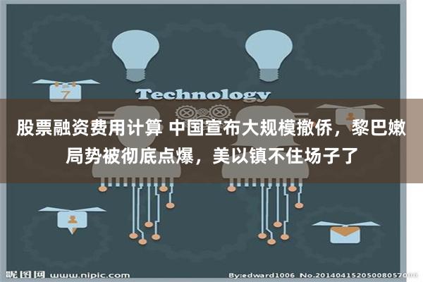 股票融资费用计算 中国宣布大规模撤侨，黎巴嫩局势被彻底点爆，美以镇不住场子了