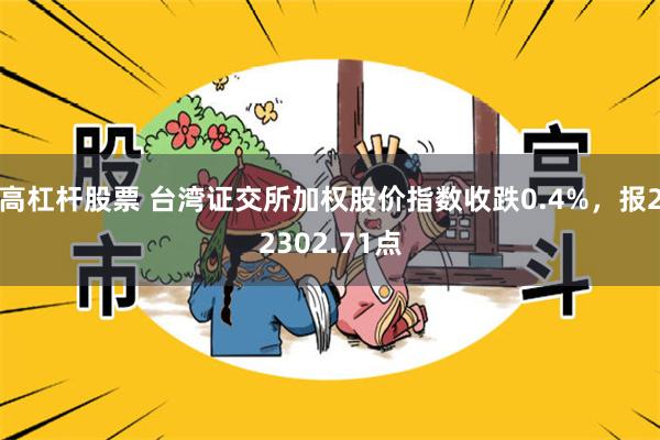 高杠杆股票 台湾证交所加权股价指数收跌0.4%，报22302.71点