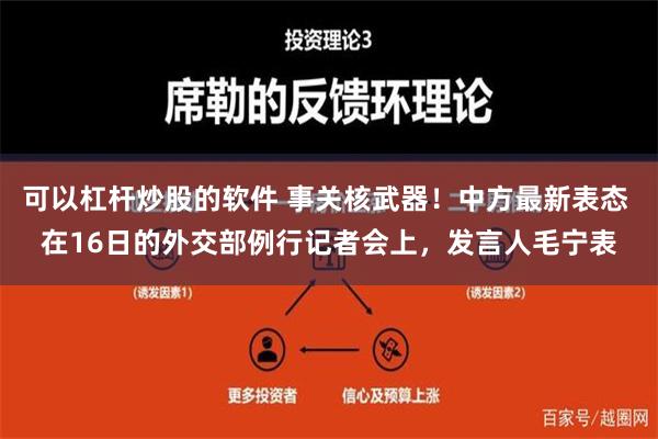 可以杠杆炒股的软件 事关核武器！中方最新表态 在16日的外交部例行记者会上，发言人毛宁表