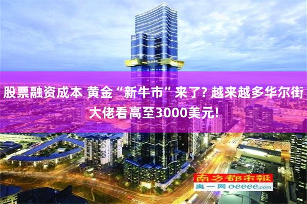 股票融资成本 黄金“新牛市”来了? 越来越多华尔街大佬看高至3000美元!