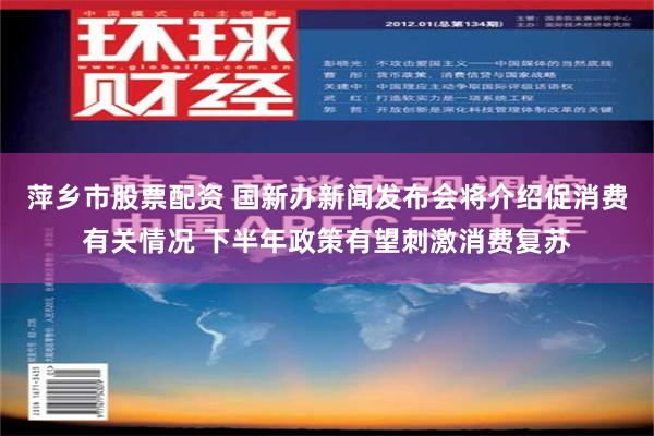 萍乡市股票配资 国新办新闻发布会将介绍促消费有关情况 下半年政策有望刺激消费复苏