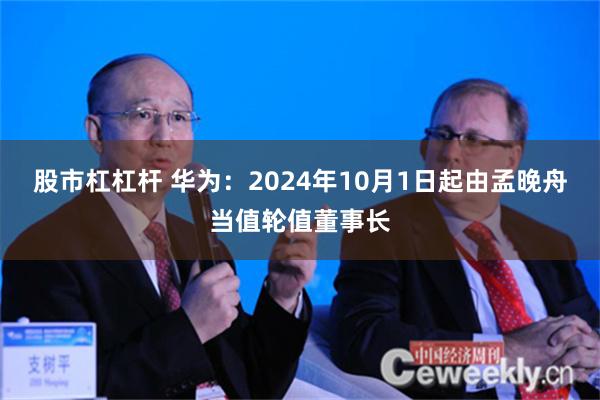 股市杠杠杆 华为：2024年10月1日起由孟晚舟当值轮值董事长