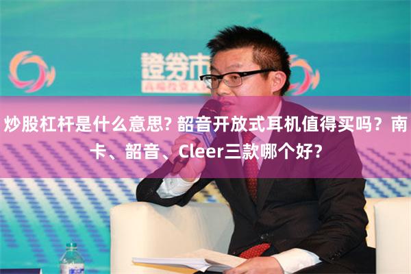 炒股杠杆是什么意思? 韶音开放式耳机值得买吗？南卡、韶音、Cleer三款哪个好？