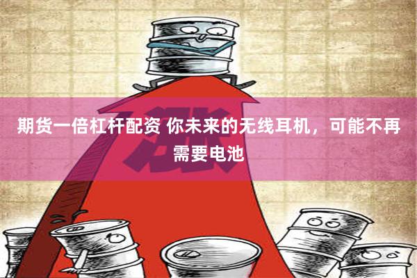 期货一倍杠杆配资 你未来的无线耳机，可能不再需要电池