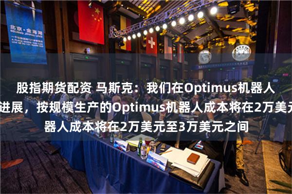 股指期货配资 马斯克：我们在Optimus机器人方面取得了很大进展，按规模生产的Optimus机器人成本将在2万美元至3万美元之间