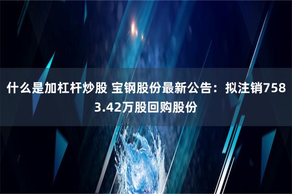 什么是加杠杆炒股 宝钢股份最新公告：拟注销7583.42万股回购股份