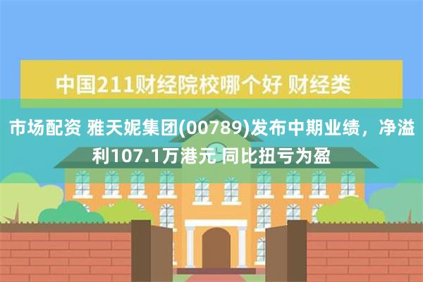 市场配资 雅天妮集团(00789)发布中期业绩，净溢利107.1万港元 同比扭亏为盈