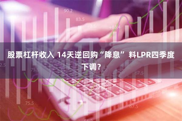 股票杠杆收入 14天逆回购“降息” 料LPR四季度下调？