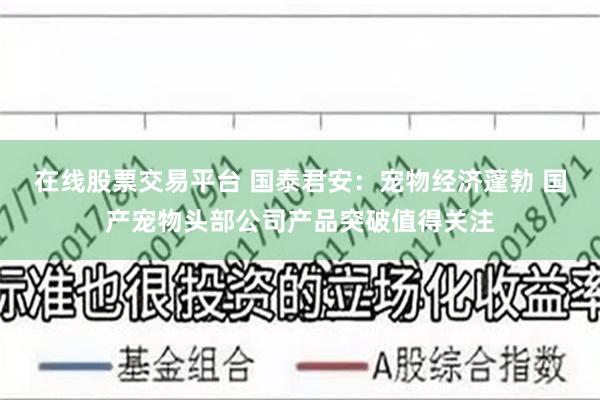 在线股票交易平台 国泰君安：宠物经济蓬勃 国产宠物头部公司产品突破值得关注