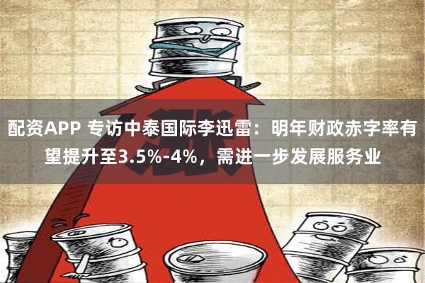 配资APP 专访中泰国际李迅雷：明年财政赤字率有望提升至3.5%-4%，需进一步发展服务业