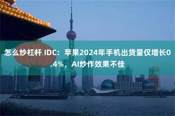 怎么炒杠杆 IDC：苹果2024年手机出货量仅增长0.4%，AI炒作效果不佳