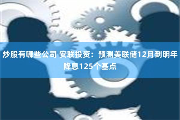 炒股有哪些公司 安联投资：预测美联储12月到明年降息125个基点