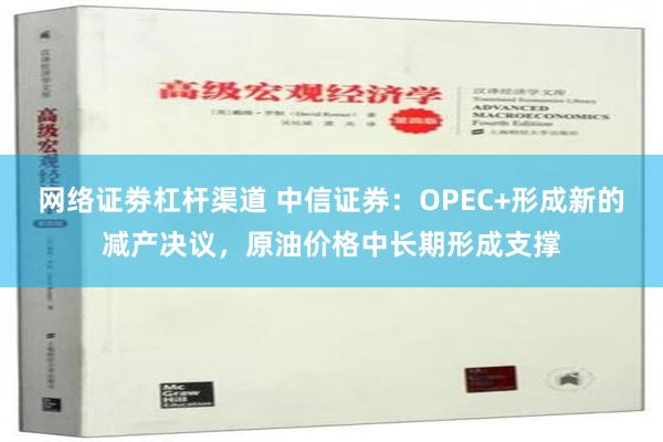 网络证劵杠杆渠道 中信证券：OPEC+形成新的减产决议，原油价格中长期形成支撑