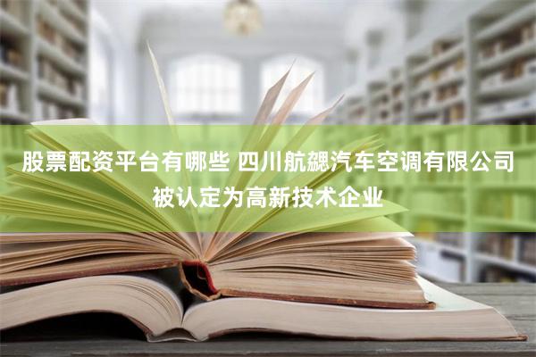 股票配资平台有哪些 四川航勰汽车空调有限公司被认定为高新技术企业