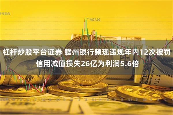 杠杆炒股平台证券 赣州银行频现违规年内12次被罚 信用减值损失26亿为利润5.6倍