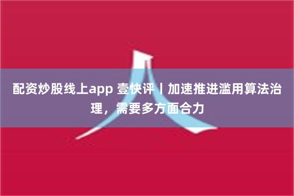 配资炒股线上app 壹快评丨加速推进滥用算法治理，需要多方面合力