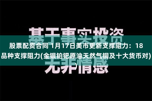 股票配资合同 1月17日美市更新支撑阻力：18品种支撑阻力(金银铂钯原油天然气铜及十大货币对)