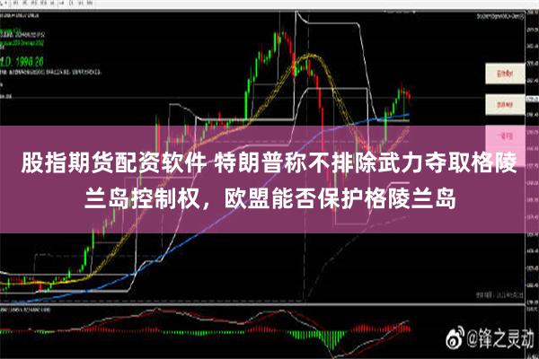 股指期货配资软件 特朗普称不排除武力夺取格陵兰岛控制权，欧盟能否保护格陵兰岛