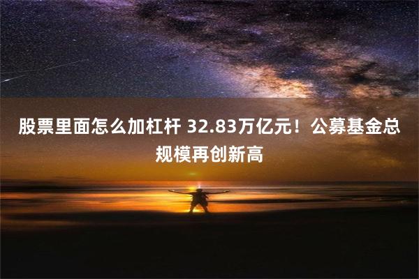 股票里面怎么加杠杆 32.83万亿元！公募基金总规模再创新高