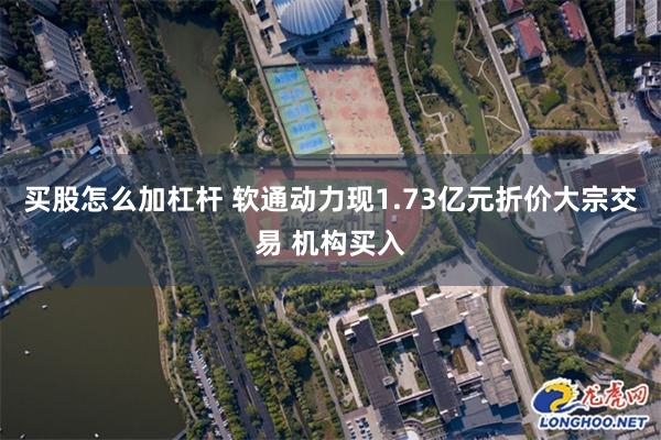 买股怎么加杠杆 软通动力现1.73亿元折价大宗交易 机构买入