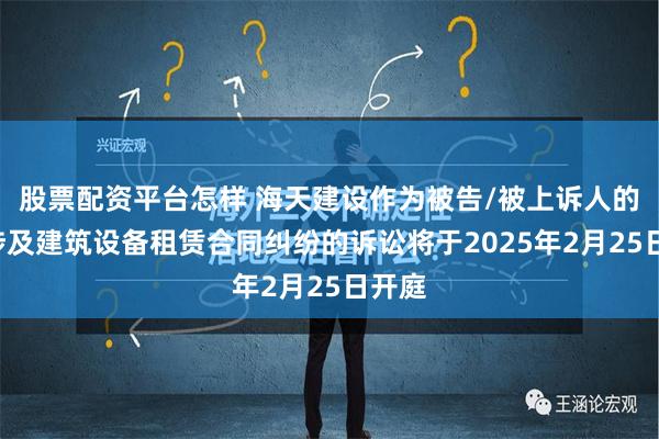 股票配资平台怎样 海天建设作为被告/被上诉人的2起涉及建筑设备租赁合同纠纷的诉讼将于2025年2月25日开庭