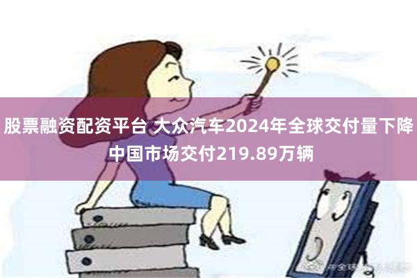 股票融资配资平台 大众汽车2024年全球交付量下降 中国市场交付219.89万辆